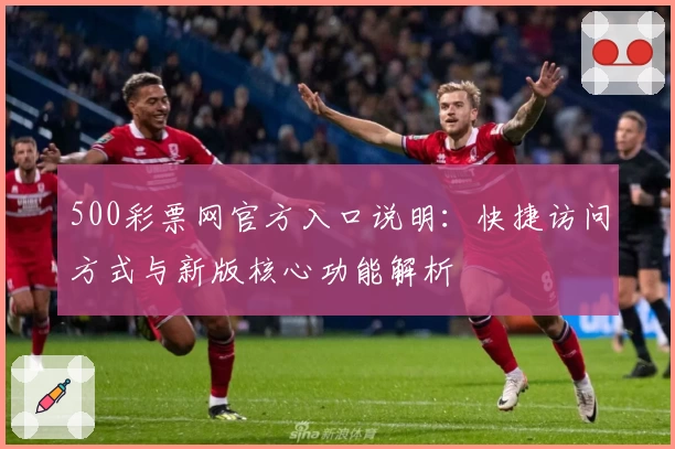 500彩票网官方入口说明：快捷访问方式与新版核心功能解析