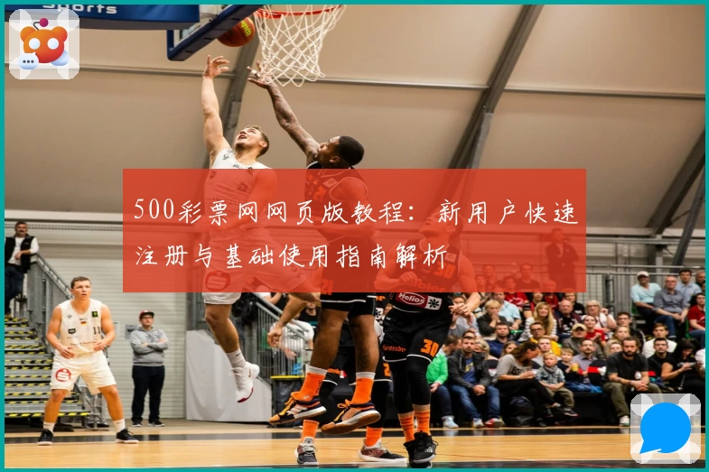 500彩票网网页版教程：新用户快速注册与基础使用指南解析