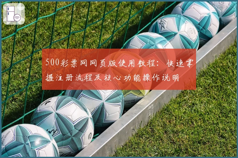 500彩票网网页版使用教程:快速掌握注册流程及核心功能操作说明