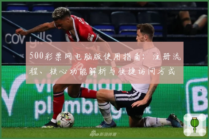 500彩票网电脑版使用指南:注册流程、核心功能解析与快捷访问方式详细说明