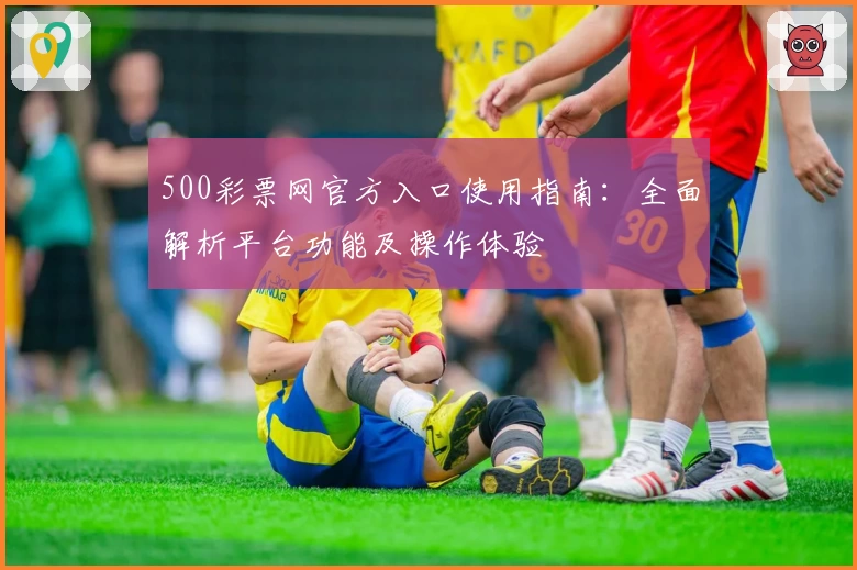 500彩票网官方入口使用指南：全面解析平台功能及操作体验