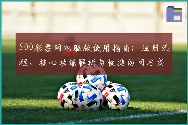 500彩票网电脑版使用指南：注册流程、核心功能解析与快捷访问方式详细说明