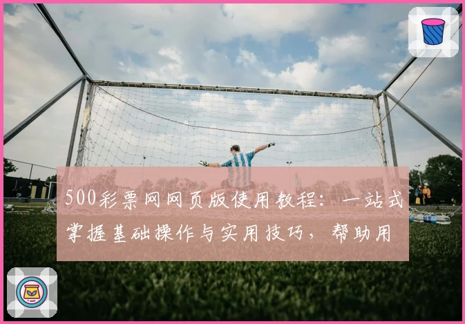 500彩票网网页版使用教程：一站式掌握基础操作与实用技巧，帮助用户轻松上手