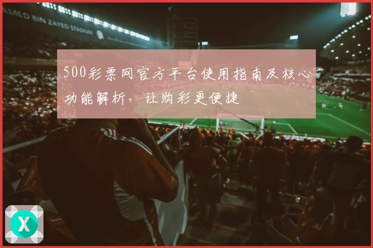 500彩票网官方平台使用指南及核心功能解析，让购彩更便捷