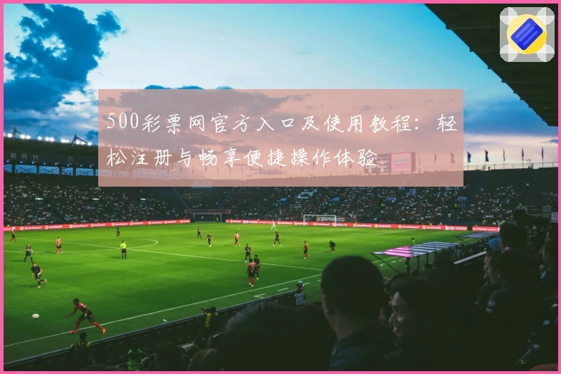 500彩票网官方入口及使用教程：轻松注册与畅享便捷操作体验