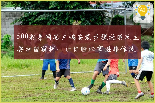 500彩票网客户端安装步骤说明及主要功能解析，让你轻松掌握操作技巧！