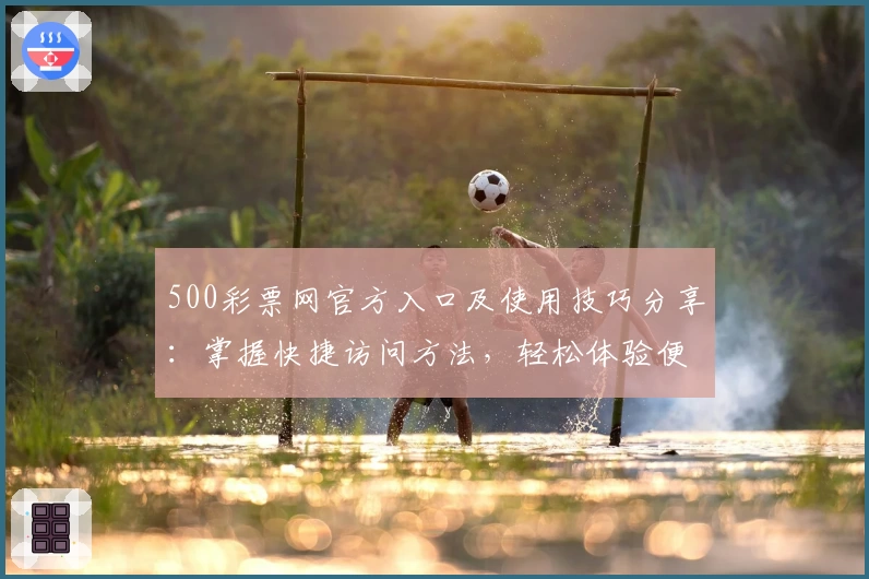 500彩票网官方入口及使用技巧分享：掌握快捷访问方法，轻松体验便捷服务