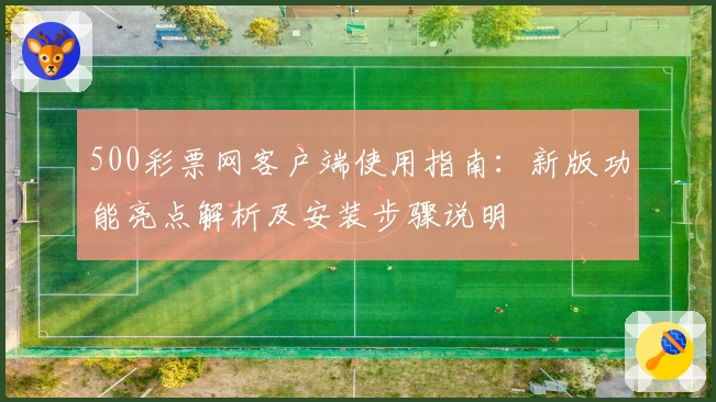 500彩票网客户端使用指南：新版功能亮点解析及安装步骤说明