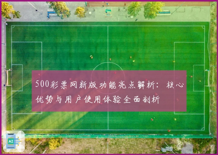 500彩票网新版功能亮点解析：核心优势与用户使用体验全面剖析