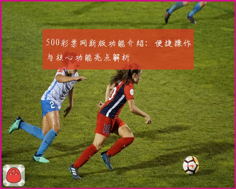 500彩票网新版功能介绍：便捷操作与核心功能亮点解析