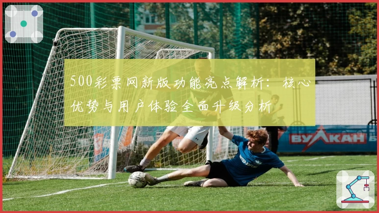 500彩票网新版功能亮点解析：核心优势与用户体验全面升级分析