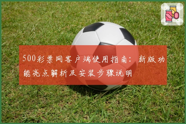 500彩票网客户端使用指南：新版功能亮点解析及安装步骤说明