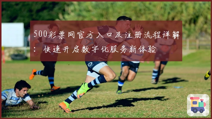 500彩票网官方入口及注册流程详解：快速开启数字化服务新体验