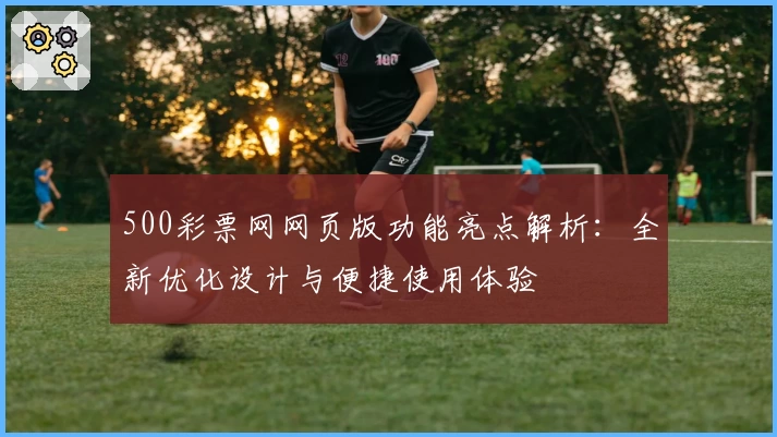 500彩票网网页版功能亮点解析：全新优化设计与便捷使用体验