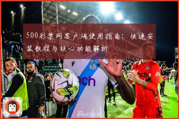 500彩票网客户端使用指南：快速安装教程与核心功能解析