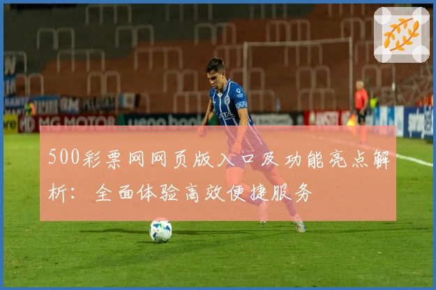 500彩票网网页版入口及功能亮点解析：全面体验高效便捷服务