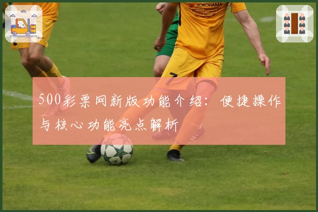 500彩票网新版功能介绍：便捷操作与核心功能亮点解析