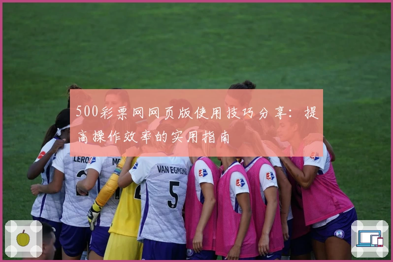 500彩票网网页版使用技巧分享：提高操作效率的实用指南