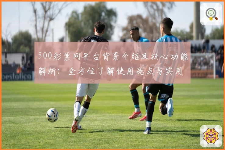 500彩票网平台背景介绍及核心功能解析：全方位了解使用亮点与实用技巧