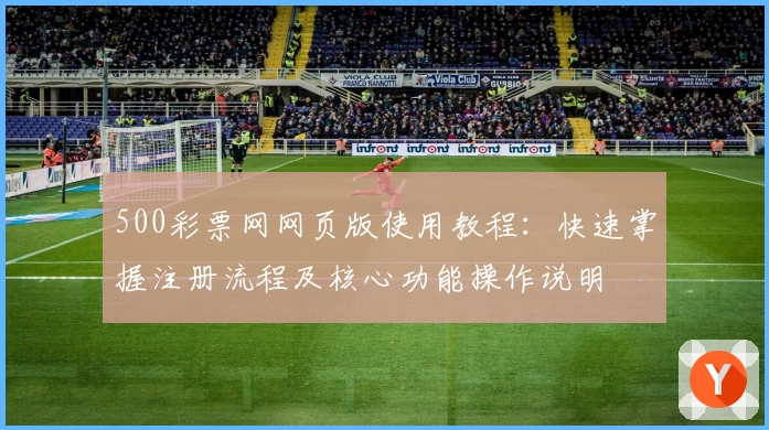 500彩票网网页版使用教程：快速掌握注册流程及核心功能操作说明