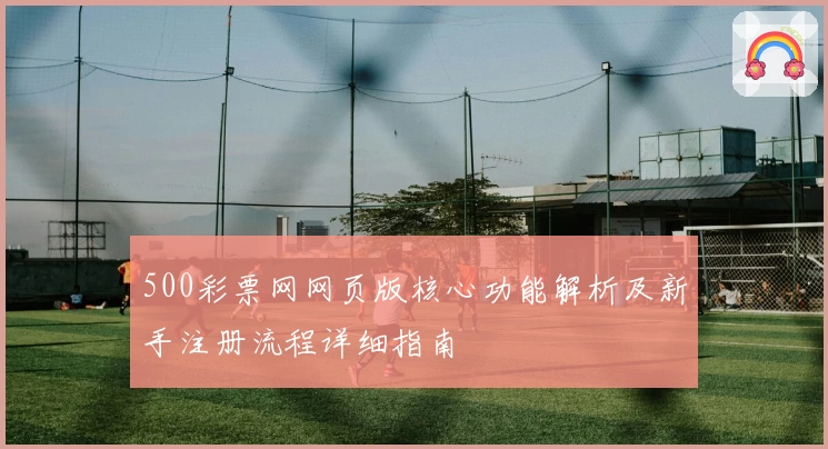 500彩票网网页版核心功能解析及新手注册流程详细指南