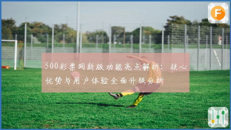 500彩票网新版功能亮点解析：核心优势与用户体验全面升级分析