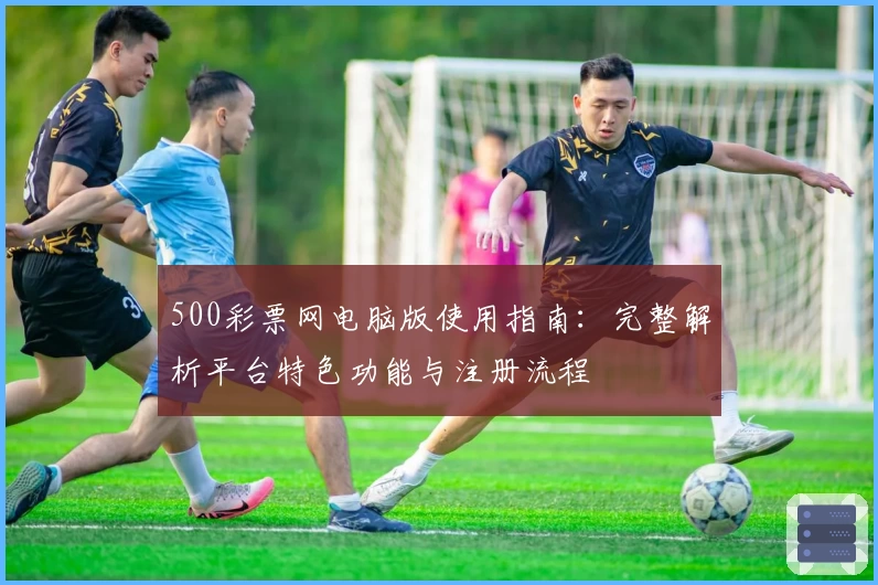 500彩票网电脑版使用指南：完整解析平台特色功能与注册流程