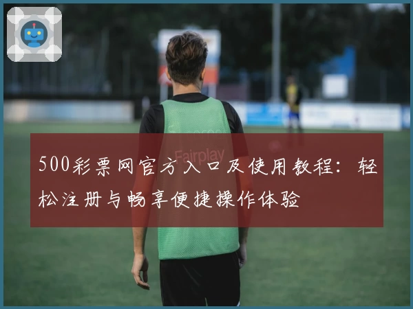 500彩票网官方入口及使用教程：轻松注册与畅享便捷操作体验