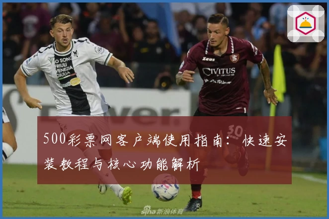 500彩票网客户端使用指南:快速安装教程与核心功能解析