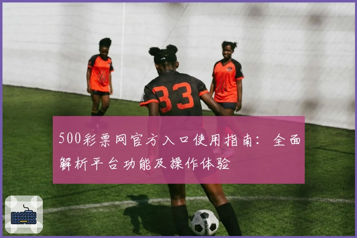 500彩票网官方入口使用指南：全面解析平台功能及操作体验