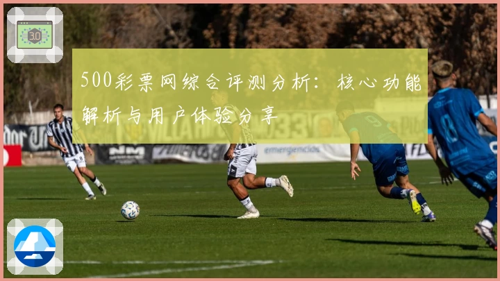 500彩票网综合评测分析：核心功能解析与用户体验分享