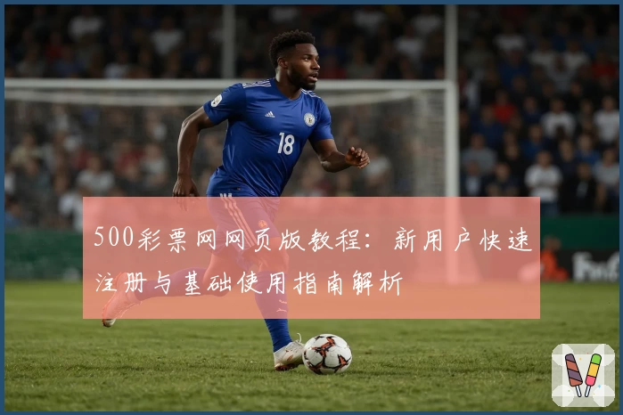 500彩票网网页版教程：新用户快速注册与基础使用指南解析