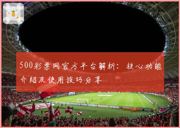 500彩票网官方平台解析：核心功能介绍及使用技巧分享